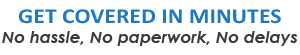 Get Covered in Minutes. No hassle, No paperwork, No delays